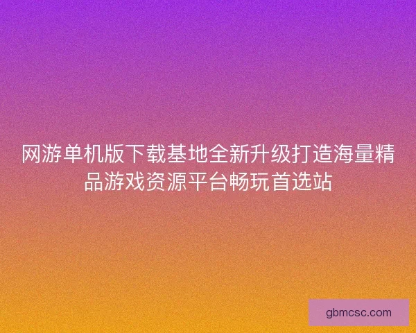 网游单机版下载基地全新升级打造海量精品游戏资源平台畅玩首选站