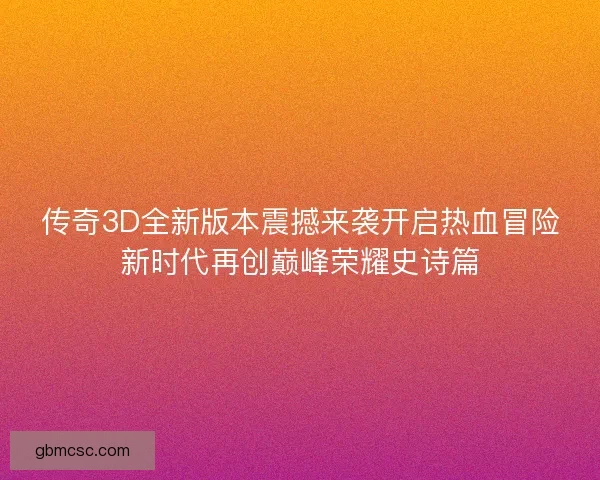 传奇3D全新版本震撼来袭开启热血冒险新时代再创巅峰荣耀史诗篇