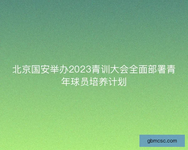 北京国安举办2023青训大会全面部署青年球员培养计划