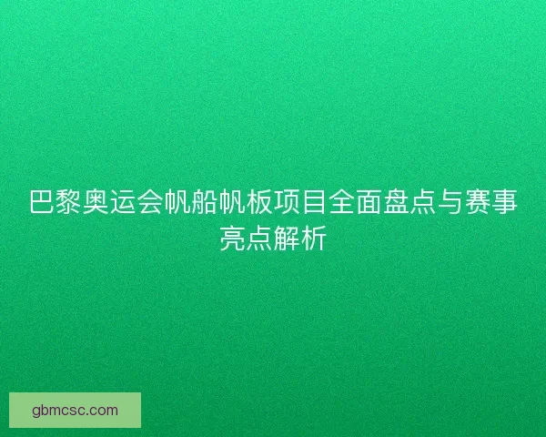巴黎奥运会帆船帆板项目全面盘点与赛事亮点解析