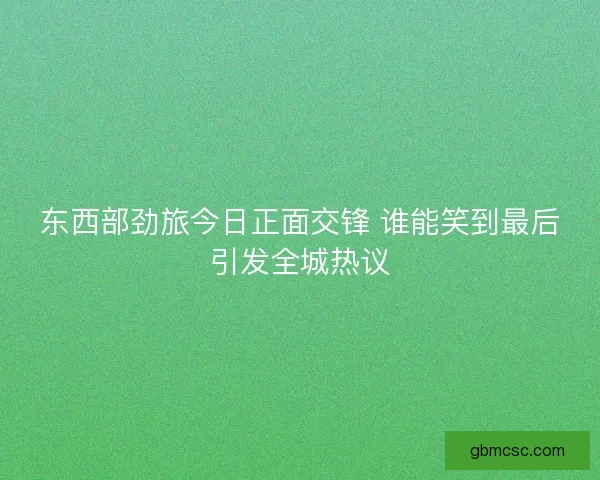 东西部劲旅今日正面交锋 谁能笑到最后引发全城热议