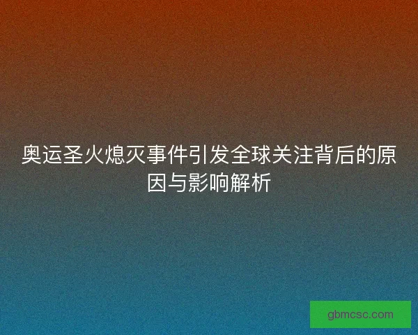 奥运圣火熄灭事件引发全球关注背后的原因与影响解析