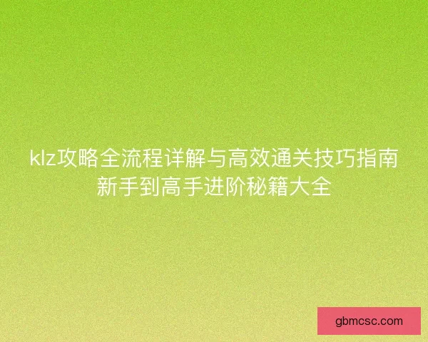 klz攻略全流程详解与高效通关技巧指南新手到高手进阶秘籍大全